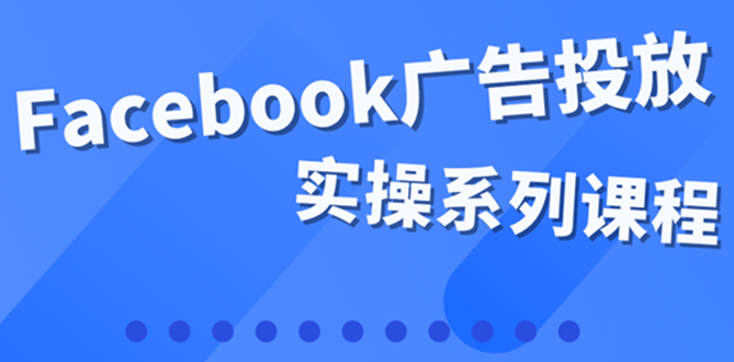 【副业项目4204期】百万级广告操盘手带你玩Facebook全系列投放：运营和广告优化技能实操-网赚资源网