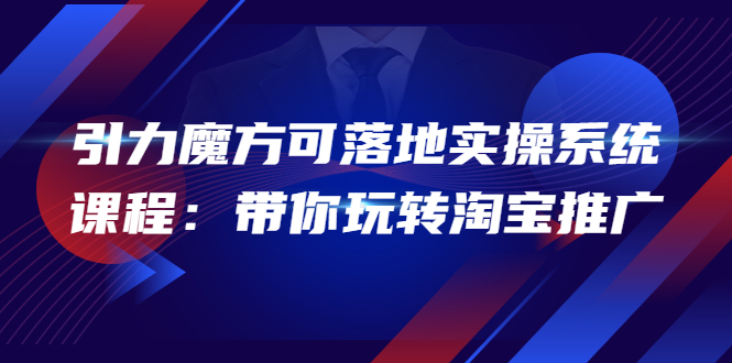 【副业项目4207期】2022引力魔方可落地实操系统课程：带你玩转淘宝推广-网赚资源网
