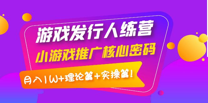【副业项目4213期】游戏发行人项目：小游戏推广核心密码，月入1W+理论篇+实操篇！-网赚资源网