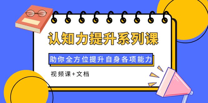 【副业项目4222期】认知力提升系列课：助你全方位提升自身各项能力（视频课+文档）-网赚资源网