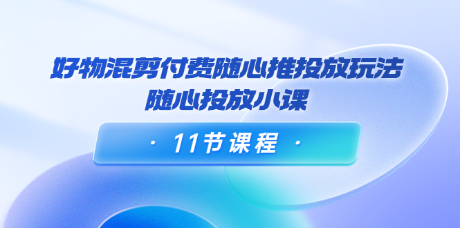 【副业项目4228期】万三·好物混剪付费随心推投放玩法，随心投放小课（11节课程）-网赚资源网