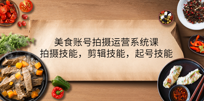 【副业项目4439期】美食账号拍摄运营系统课：拍摄技能，剪辑技能，起号技能（21节课）-网赚资源网