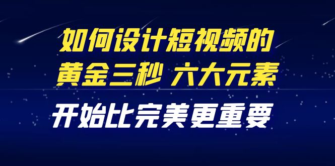 【副业项目4420期】教你如何设计短视频的黄金三秒，六大元素，开始比完美更重要（27节课）-网赚资源网