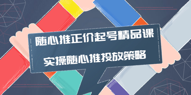 【副业项目4235期】随心推正价起号精品课，实操随心推投放策略（5节课-价值298）-网赚资源网