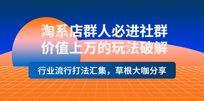 【副业项目4254期】淘系店群人必进社群，价值上万的玩法破解，行业流行打法汇集，草根大咖分享-网赚资源网
