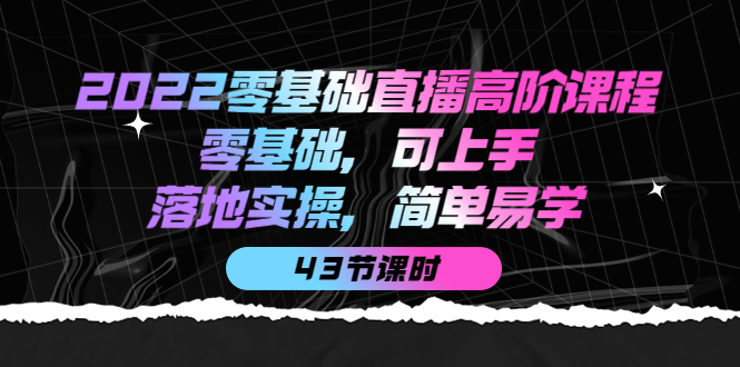 【副业项目4255期】2022零基础直播高阶课程：零基础，可上手，落地实操，简单易学（43节课）-网赚资源网