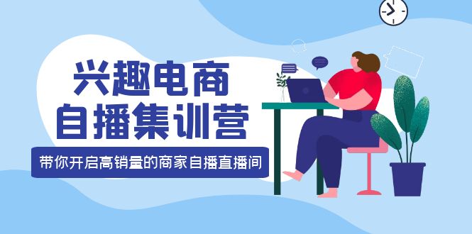 【副业项目4259期】兴趣电商自播集训营：三大核心能力 12种玩法 提高销量，核心落地实操！-网赚资源网