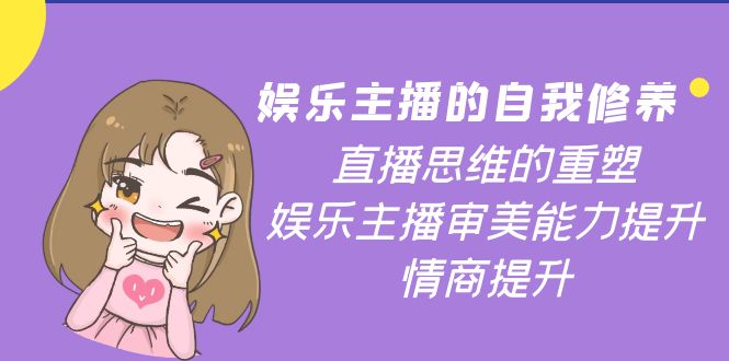【副业项目4263期】娱乐主播的自我修养，直播思维的重塑，娱乐主播审美能力提升，情商提升-网赚资源网
