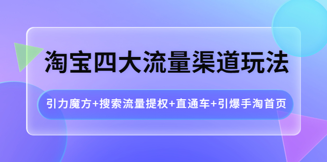 【副业项目4271期】淘宝四大流量渠道玩法：引力魔方+搜索流量提权+直通车+引爆手淘首页-网赚资源网