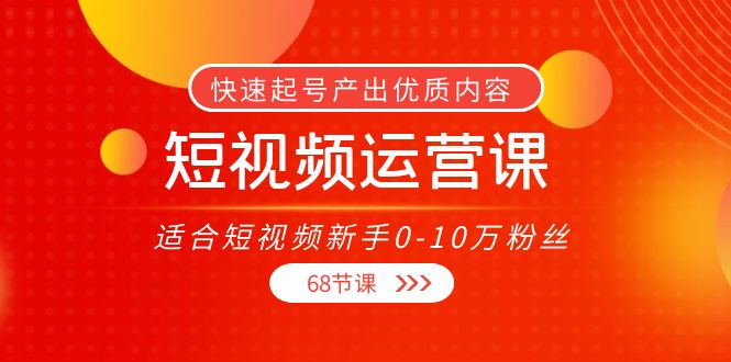 【副业项目4287期】短视频运营课：适合短视频新手0-10万粉丝，快速起号产出优质内容（68节课）-网赚资源网