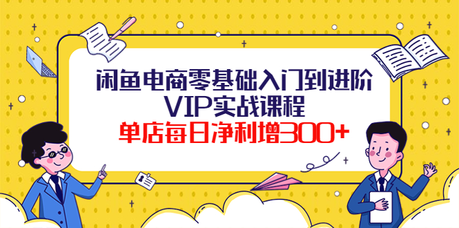 【副业项目4310期】闲鱼电商零基础入门到进阶VIP实战课程，单店每日净利增300+-网赚资源网