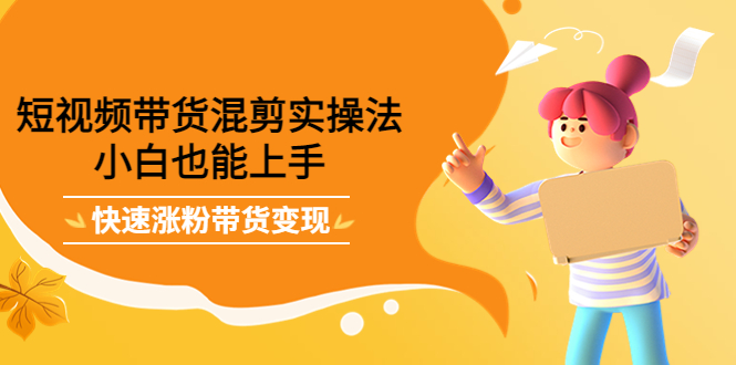 【副业项目4318期】短视频带货混剪实操法，小白也能上手，快速涨粉带货变现-网赚资源网