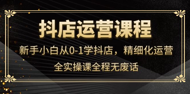 【副业项目4319期】抖店运营实操课：新手小白从0-1学抖店，精细化运营-网赚资源网