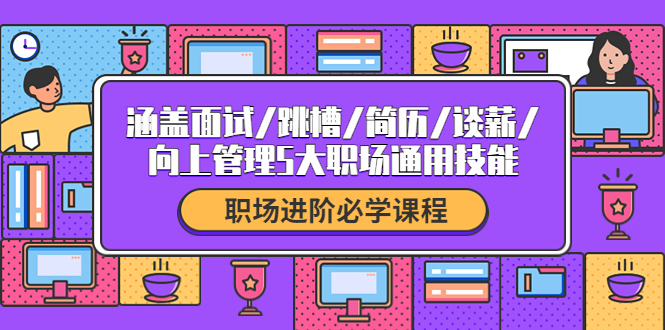 【副业项目4339期】职场进阶必学课程：涵盖面试/跳槽/简历/谈薪/向上管理5大职场通用技能-网赚资源网