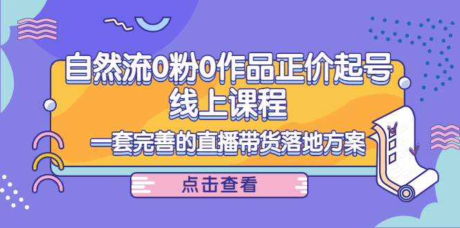 【副业项目4347期】自然流0粉0作品正价起号线上课程：一套完善的直播带货落地方案-网赚资源网