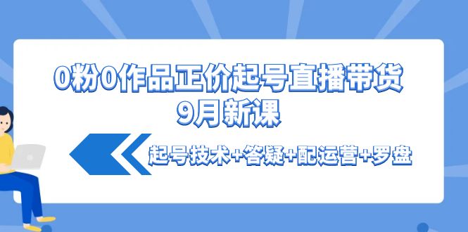 【副业项目4348期】0粉0作品正价起号直播带货9月新课：起号技术+答疑+配运营+罗盘-网赚资源网