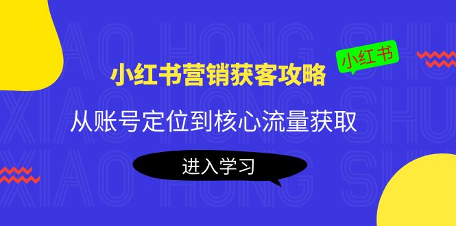 【副业项目4361期】小红书营销获客攻略：从账号定位到核心流量获取，爆款笔记打造-网赚资源网