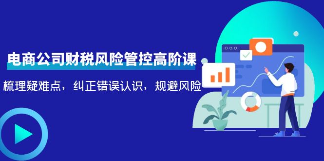 【副业项目4362期】电商公司财税风险管控高阶课，梳理疑难点，纠正错误认识，规避风险-网赚资源网