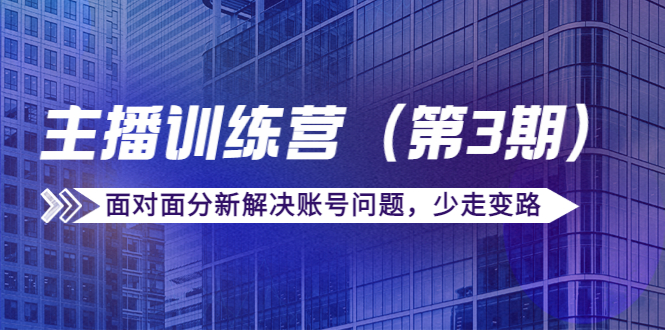 【副业项目4363期】传媒主播训练营（第三期）面对面分新解决账号问题，少走变路（价值6000）-网赚资源网
