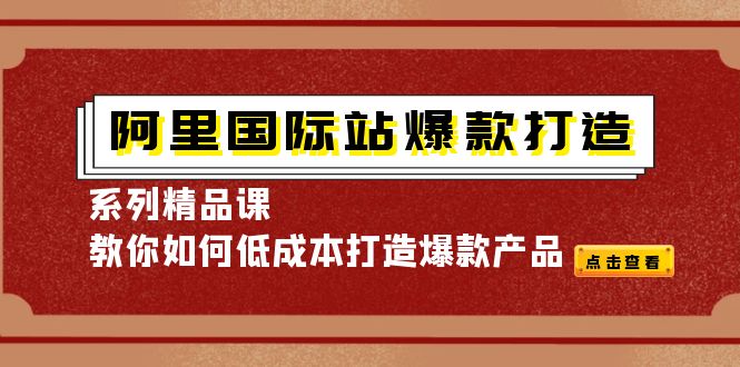 【副业项目4364期】阿里国际站爆款打造系列精品课，教你如何低成本打造爆款产品-网赚资源网