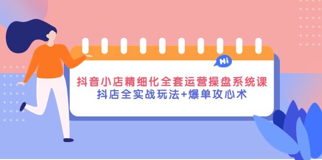 【副业项目4374期】抖音小店精细化全套运营操盘系统课，抖店全实战玩法+爆单攻心术-网赚资源网