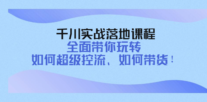 【副业项目4389期】千川实战落地课程：全面带你玩转 如何超级控流、如何带货-网赚资源网