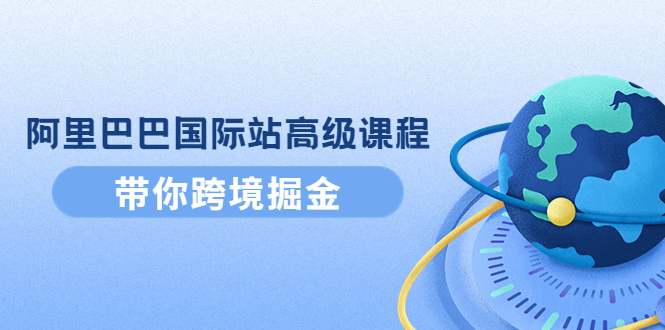 【副业项目4395期】阿里巴巴国际站高级课程：带你跨境掘金，选品+优化+广告+推广-网赚资源网
