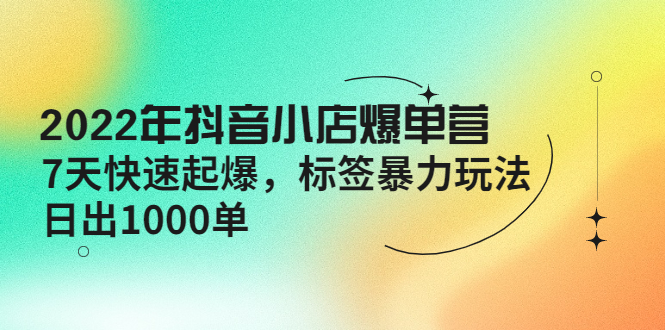 【副业项目4396期】2022年抖音小店爆单营【更新10月】 7天快速起爆 标签暴力玩法，日出1000单-网赚资源网