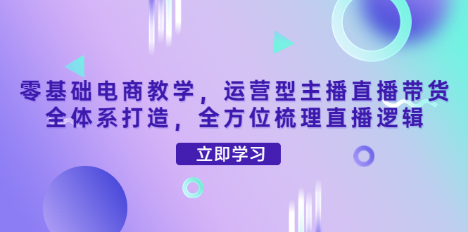 【副业项目4399期】零基础电商教学：运营型主播直播带货全体系打造，全方位梳理直播逻辑-网赚资源网