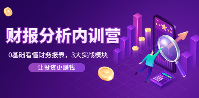 【副业项目4401期】《财报分析内训营》0基础看懂财务报表，3大应用实战模块，让投资更赚钱-网赚资源网