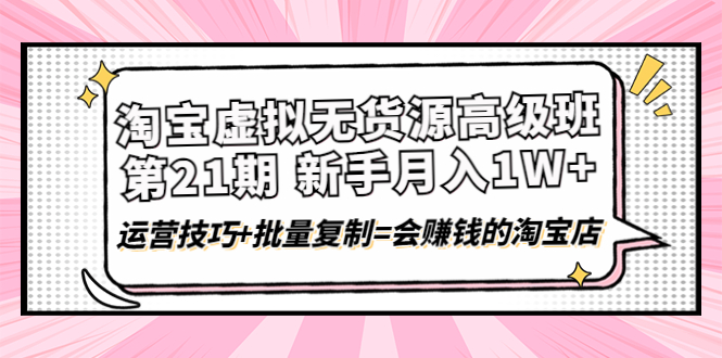 【副业项目4410期】淘宝虚拟无货源高级班【第21期】：月入1W+运营技巧+批量复制=会赚钱的淘宝店-网赚资源网