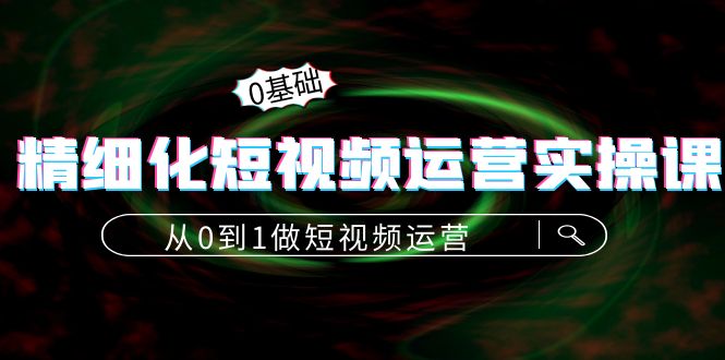 【副业项目4421期】精细化短视频运营实操课，从0到1做短视频运营：算法篇+定位篇+内容篇-网赚资源网