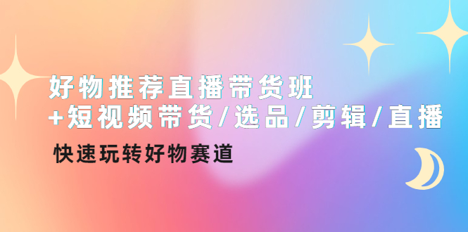 【副业项目4432期】好物推荐直播带货班：短视频带货/选品/剪辑/直播，快速玩转好物赛道-网赚资源网