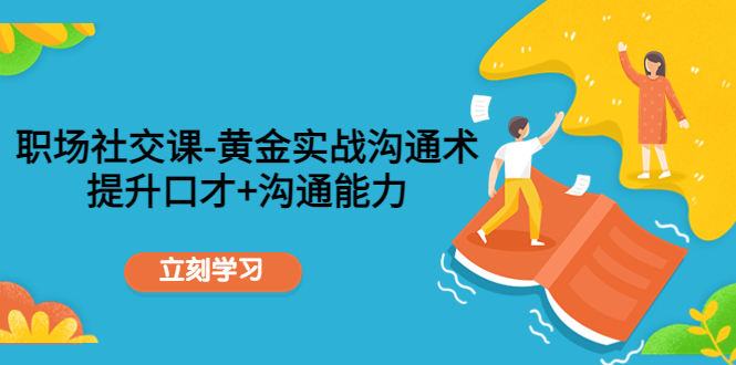 【副业项目4635期】职场社交课：黄金实战沟通术，提升口才+沟通能力-网赚资源网