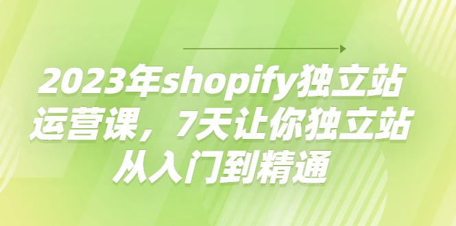 【副业项目4521期】2023年shopify独立站运营课，7天让你独立站从入门到精通-网赚资源网