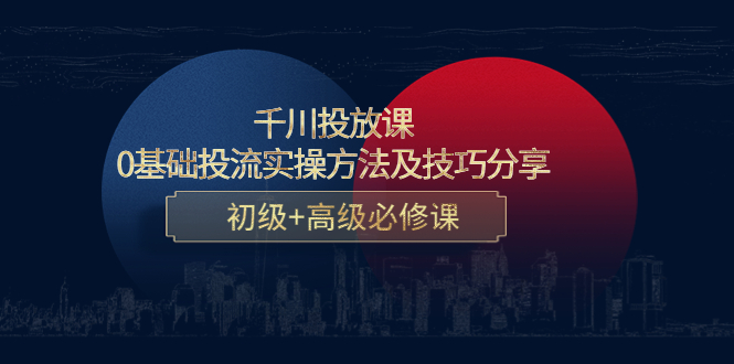 【副业项目4533期】千川投放课：0基础投流实操方法及技巧分享，初级+高级必修课-网赚资源网