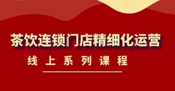 【副业项目4537期】《茶饮连锁门店精细化运营》线上系列课程，茶饮门店经营必备课程-价值458元-网赚资源网