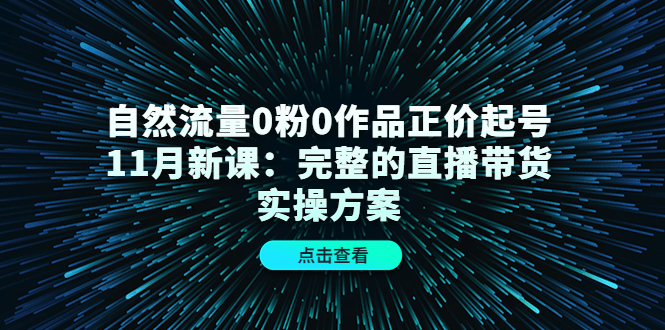 【副业项目4655期】自然流量0粉0作品正价起号11月新课：完整的直播带货实操方案-网赚资源网