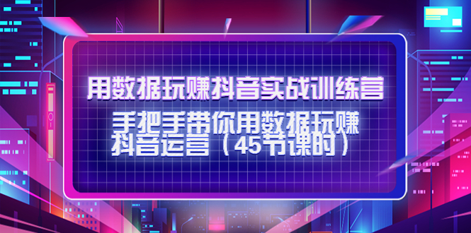 【副业项目4560期】用数据玩赚抖音实战训练营：手把手带你用数据玩赚抖音运营（45节课时）-网赚资源网