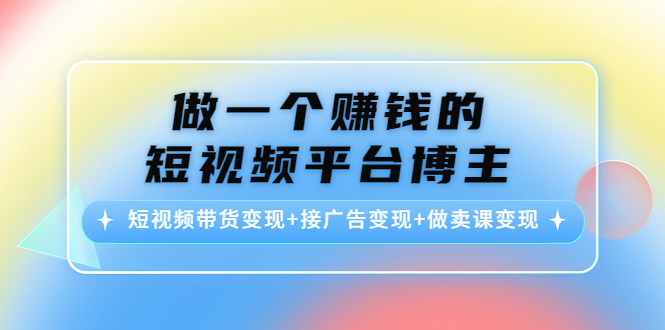 【副业项目4576期】做一个赚钱的短视频平台博主：短视频带货变现+接广告变现+做卖课变现-网赚资源网