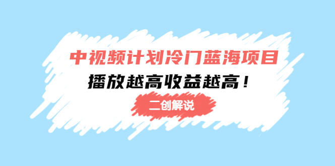 【副业项目4586期】中视频计划冷门蓝海项目【二创解说】培训课程：播放越高收益越高-网赚资源网