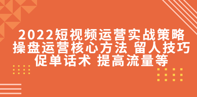 【副业项目4496期】2022短视频运营实战策略：操盘运营核心方法 留人技巧促单话术 提高流量等-网赚资源网