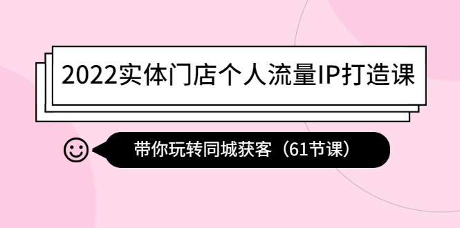【副业项目4473期】2022实体门店个人流量IP打造课：带你玩转同城获客（61节课）-网赚资源网