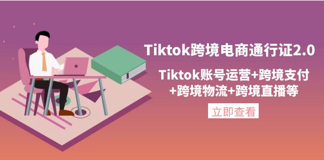 【副业项目4454期】Tiktok跨境电商通行证2.0：Tiktok账号运营+跨境支付+跨境物流+跨境直播等-网赚资源网