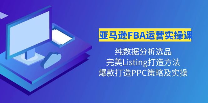 【副业项目4456期】亚马逊FBA运营实操课：纯数据分析选品+完美Listing打造+爆款打造PPC策略实操-网赚资源网