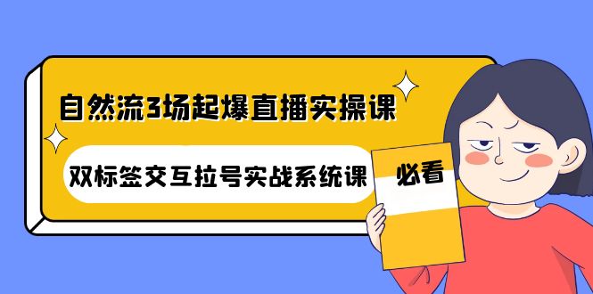 【副业项目4459期】自然流3场起爆直播实操课：双标签交互拉号实战系统课-网赚资源网
