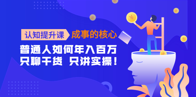 【副业项目4468期】认知提升课-成事的核心：普通人如何年入百万，只聊干货 只讲实操-网赚资源网