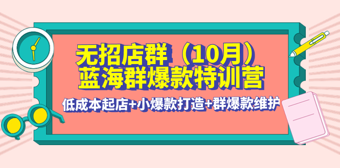 【副业项目4477期】无招店群·蓝海群爆款特训营(10月新课) 低成本起店+小爆款打造+群爆款维护-网赚资源网