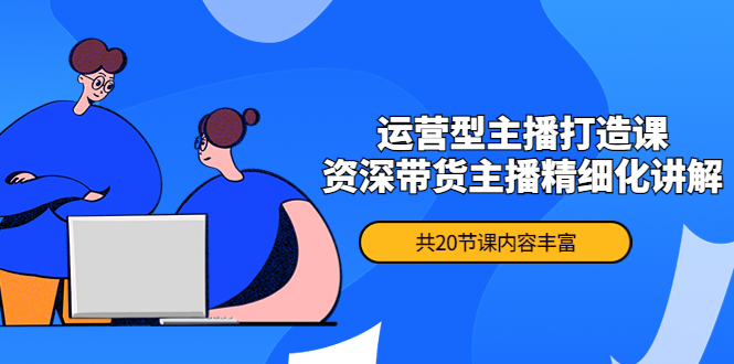 【副业项目4478期】月销千万操盘手-运营型主播打造课，资深带货主播精细化讲解（20节课）-网赚资源网
