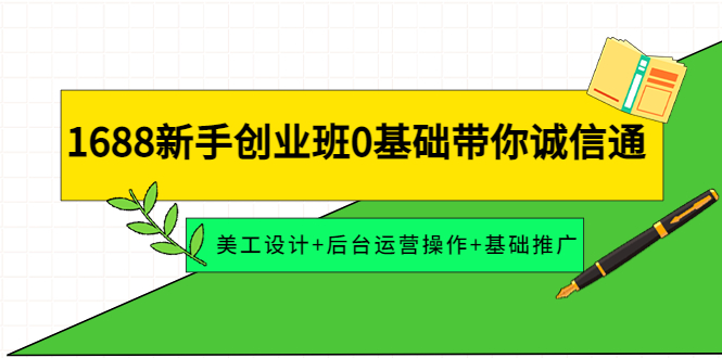 【副业项目4481期】1688新手创业班0基础带你诚信通：美工设计+后台运营操作+基础推广-网赚资源网